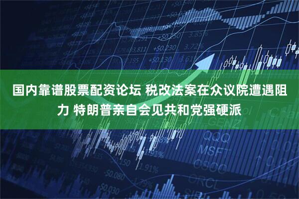 国内靠谱股票配资论坛 税改法案在众议院遭遇阻力 特朗普亲自会见共和党强硬派