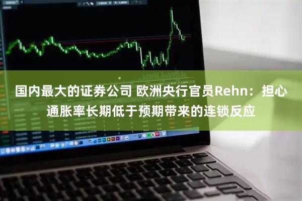 国内最大的证券公司 欧洲央行官员Rehn：担心通胀率长期低于预期带来的连锁反应