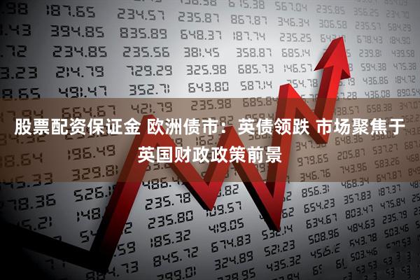 股票配资保证金 欧洲债市：英债领跌 市场聚焦于英国财政政策前景