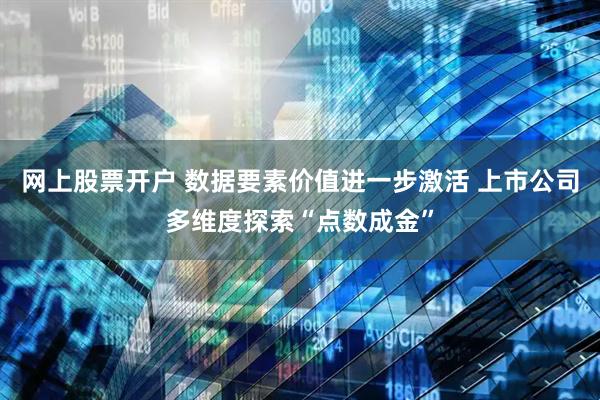 网上股票开户 数据要素价值进一步激活 上市公司多维度探索“点数成金”