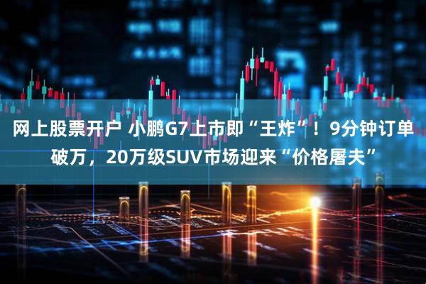 网上股票开户 小鹏G7上市即“王炸”！9分钟订单破万，20万级SUV市场迎来“价格屠夫”