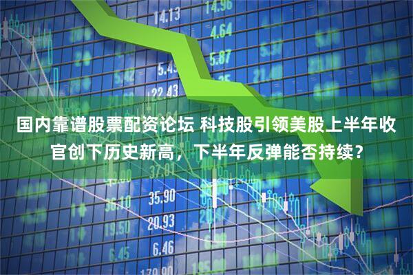 国内靠谱股票配资论坛 科技股引领美股上半年收官创下历史新高，下半年反弹能否持续？
