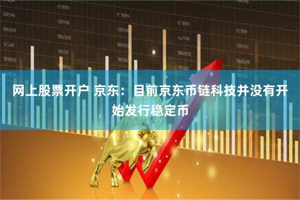 网上股票开户 京东：目前京东币链科技并没有开始发行稳定币