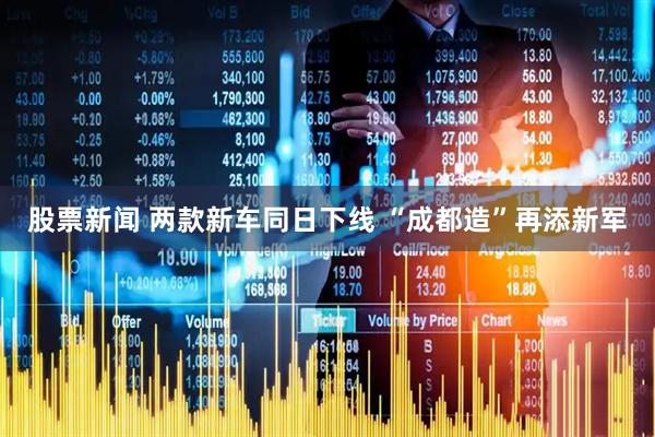 股票新闻 两款新车同日下线 “成都造”再添新军