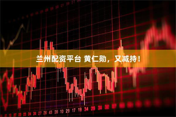 兰州配资平台 黄仁勋，又减持！