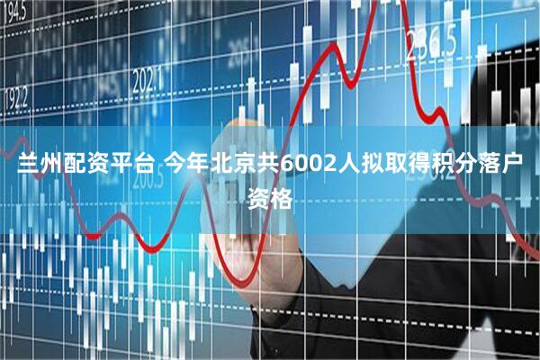 兰州配资平台 今年北京共6002人拟取得积分落户资格