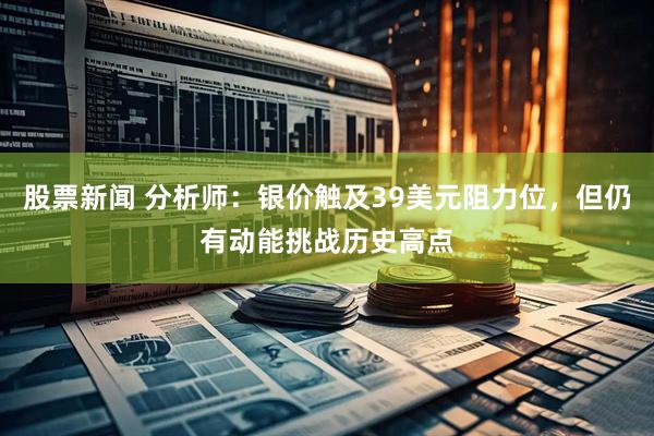 股票新闻 分析师：银价触及39美元阻力位，但仍有动能挑战历史高点