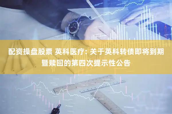 配资操盘股票 英科医疗: 关于英科转债即将到期暨赎回的第四次提示性公告