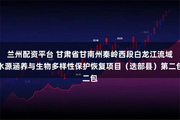 兰州配资平台 甘肃省甘南州秦岭西段白龙江流域水源涵养与生物多样性保护恢复项目（迭部县）第二包