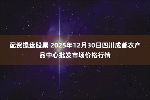 配资操盘股票 2025年12月30日四川成都农产品中心批发市场价格行情