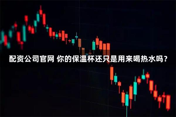 配资公司官网 你的保温杯还只是用来喝热水吗？