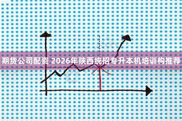 期货公司配资 2026年陕西统招专升本机培训构推荐