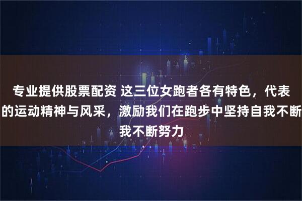 专业提供股票配资 这三位女跑者各有特色，代表不同的运动精神与风采，激励我们在跑步中坚持自我不断努力