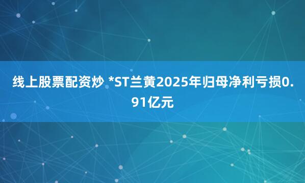 线上股票配资炒 *ST兰黄2025年归母净利亏损0.91亿元