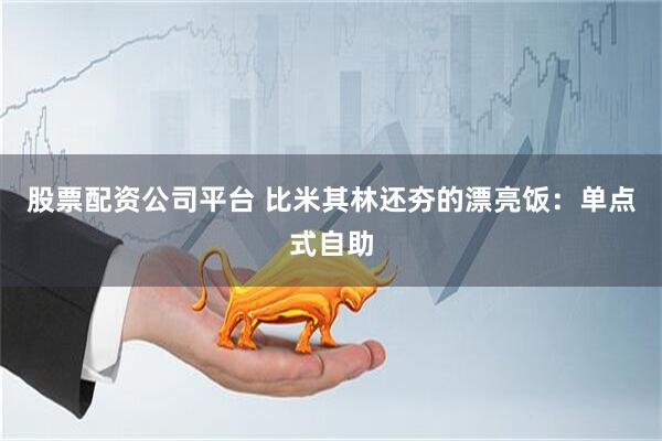 股票配资公司平台 比米其林还夯的漂亮饭：单点式自助