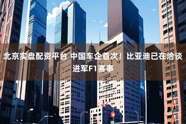 北京实盘配资平台 中国车企首次！比亚迪已在洽谈进军F1赛事